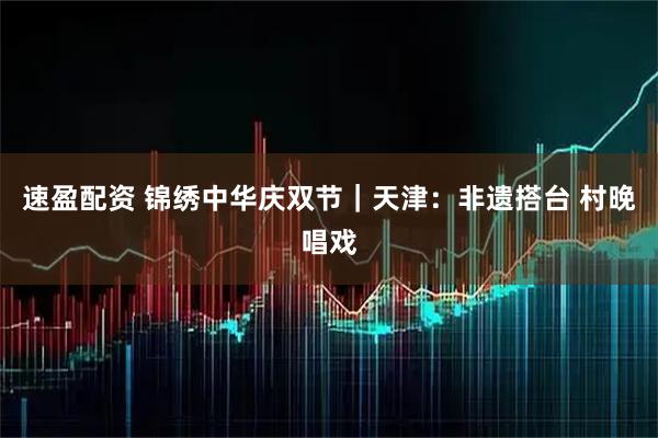 速盈配资 锦绣中华庆双节｜天津：非遗搭台 村晚唱戏