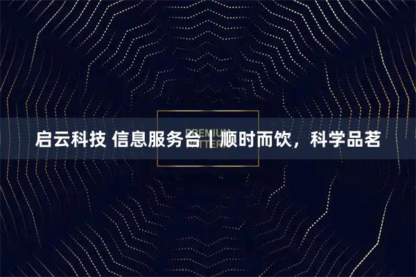 启云科技 信息服务台｜顺时而饮，科学品茗