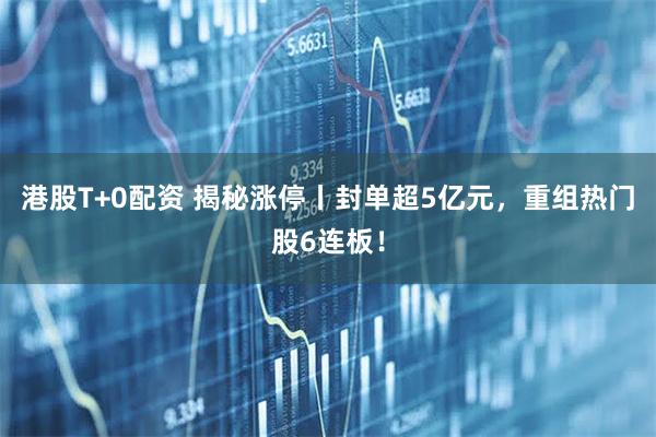 港股T+0配资 揭秘涨停丨封单超5亿元，重组热门股6连板！