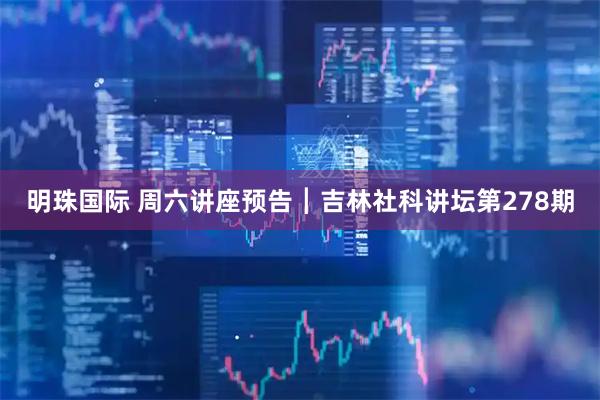 明珠国际 周六讲座预告┃吉林社科讲坛第278期