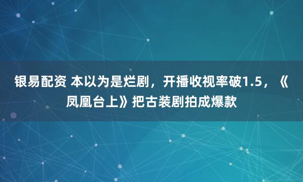 银易配资 本以为是烂剧，开播收视率破1.5，《凤凰台上》把古装剧拍成爆款