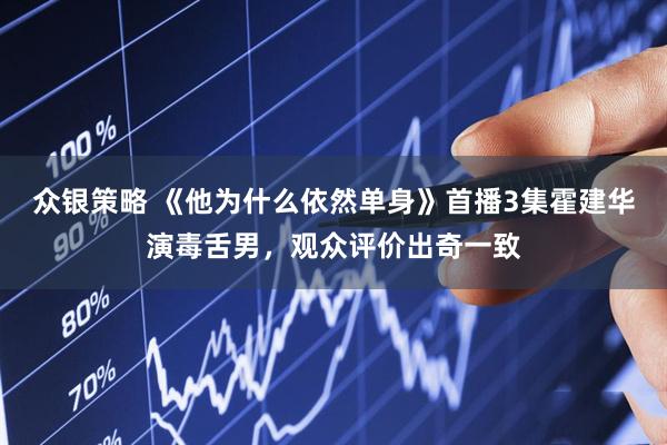 众银策略 《他为什么依然单身》首播3集霍建华演毒舌男，观众评价出奇一致