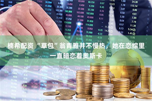 楠希配资 “草包”翁青雅并不慢热，她在恋综里一直暗恋着奥斯卡