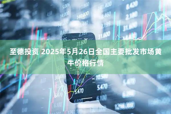 至德投资 2025年5月26日全国主要批发市场黄牛价格行情