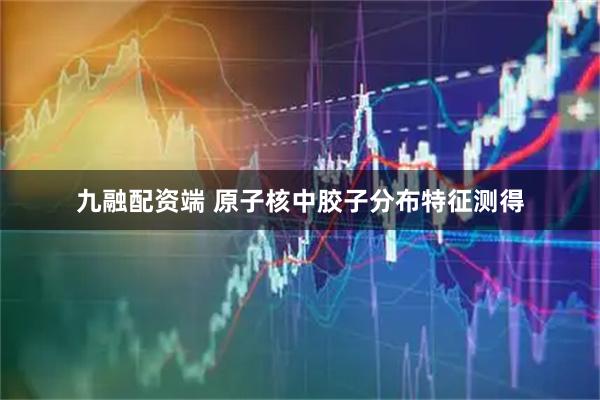 九融配资端 原子核中胶子分布特征测得