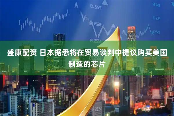 盛康配资 日本据悉将在贸易谈判中提议购买美国制造的芯片