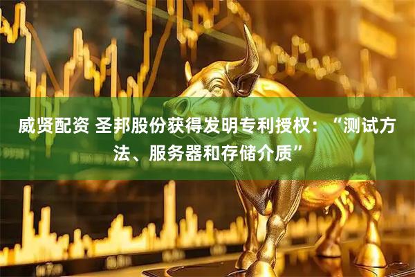 威贤配资 圣邦股份获得发明专利授权：“测试方法、服务器和存储介质”