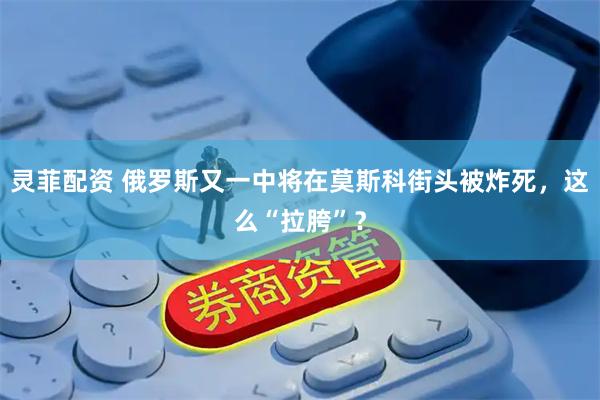 灵菲配资 俄罗斯又一中将在莫斯科街头被炸死，这么“拉胯”？