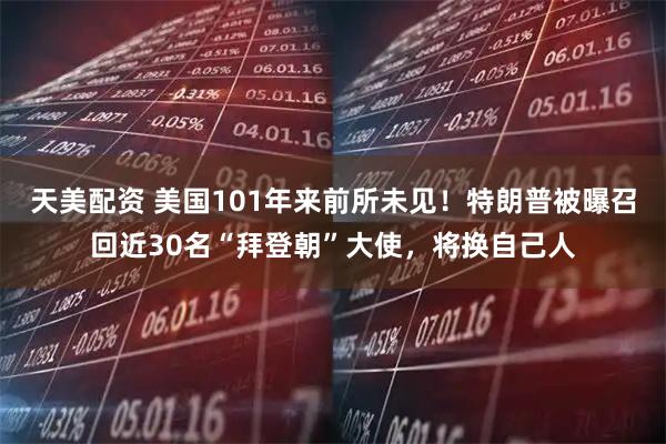 天美配资 美国101年来前所未见！特朗普被曝召回近30名“拜登朝”大使，将换自己人