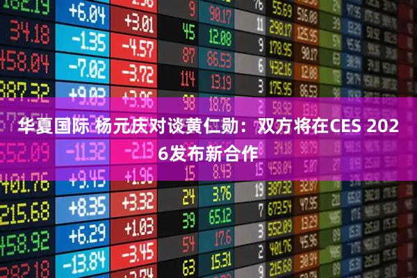 华夏国际 杨元庆对谈黄仁勋：双方将在CES 2026发布新合作