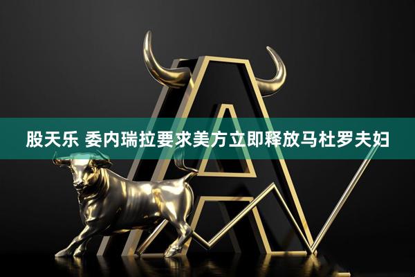 股天乐 委内瑞拉要求美方立即释放马杜罗夫妇