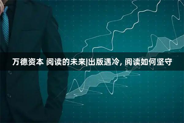 万德资本 阅读的未来|出版遇冷, 阅读如何坚守