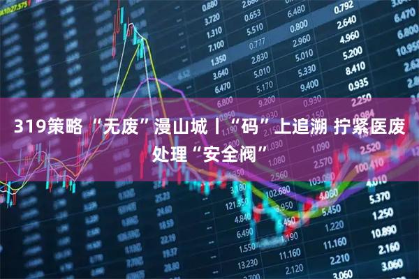 319策略 “无废”漫山城丨“码”上追溯 拧紧医废处理“安全阀”
