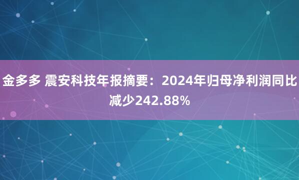 金多多 震安科技年报摘要：2024年归母净利润同比减少242.88%