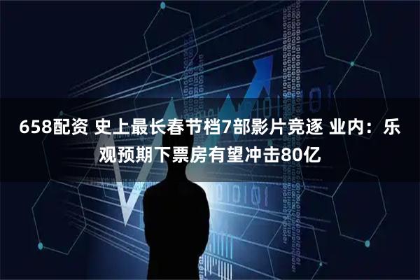 658配资 史上最长春节档7部影片竞逐 业内：乐观预期下票房有望冲击80亿