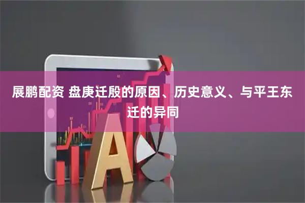 展鹏配资 盘庚迁殷的原因、历史意义、与平王东迁的异同
