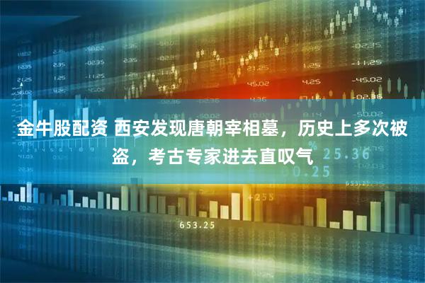 金牛股配资 西安发现唐朝宰相墓，历史上多次被盗，考古专家进去直叹气