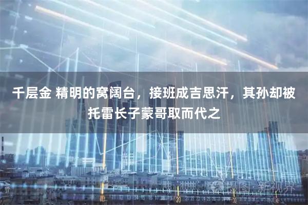 千层金 精明的窝阔台，接班成吉思汗，其孙却被托雷长子蒙哥取而代之