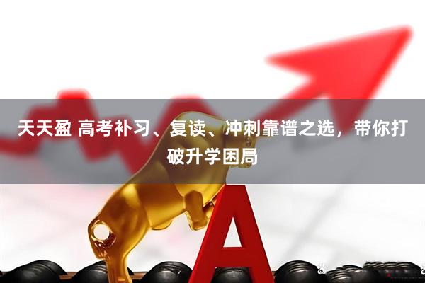 天天盈 高考补习、复读、冲刺靠谱之选，带你打破升学困局