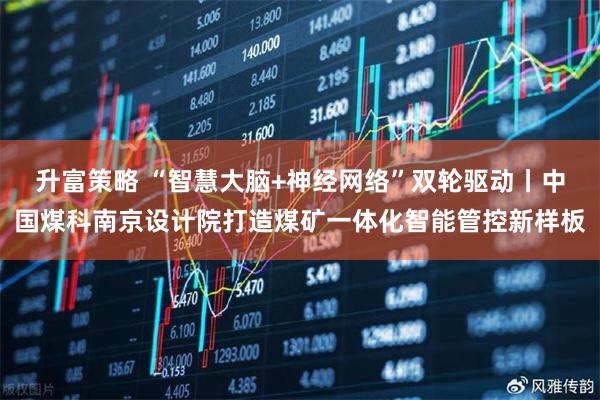 升富策略 “智慧大脑+神经网络”双轮驱动丨中国煤科南京设计院打造煤矿一体化智能管控新样板