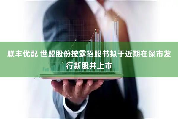 联丰优配 世盟股份披露招股书拟于近期在深市发行新股并上市