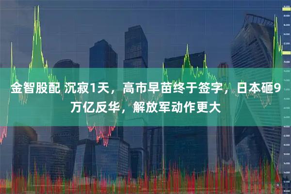 金智股配 沉寂1天，高市早苗终于签字，日本砸9万亿反华，解放军动作更大