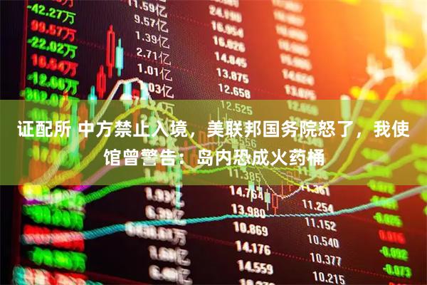 证配所 中方禁止入境，美联邦国务院怒了，我使馆曾警告：岛内恐成火药桶