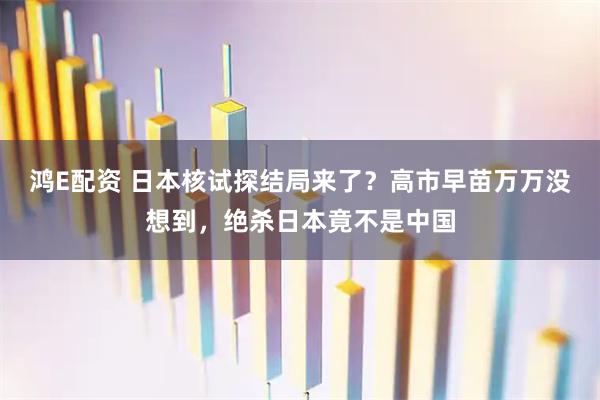 鸿E配资 日本核试探结局来了？高市早苗万万没想到，绝杀日本竟不是中国