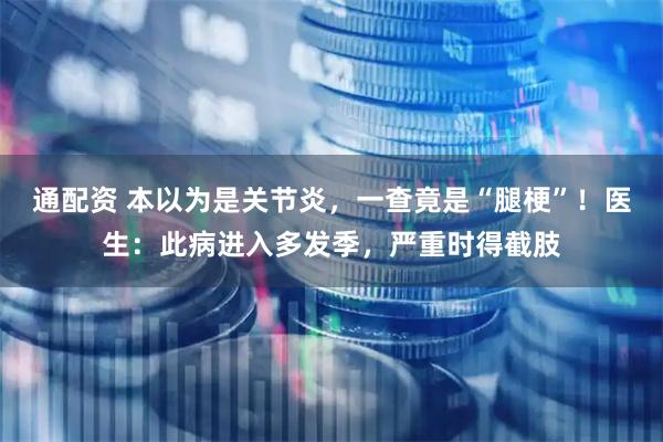 通配资 本以为是关节炎，一查竟是“腿梗”！医生：此病进入多发季，严重时得截肢