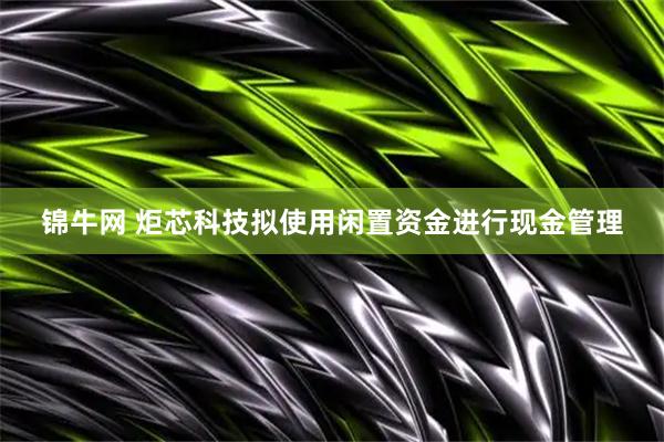 锦牛网 炬芯科技拟使用闲置资金进行现金管理