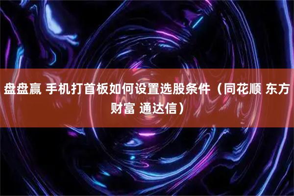 盘盘赢 手机打首板如何设置选股条件（同花顺 东方财富 通达信）