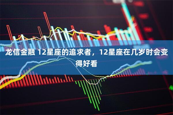 龙信金融 12星座的追求者，12星座在几岁时会变得好看