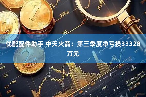 优配配件助手 中天火箭：第三季度净亏损33328万元