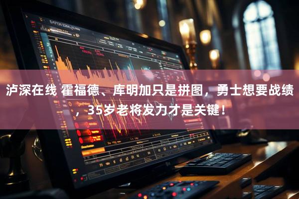 泸深在线 霍福德、库明加只是拼图，勇士想要战绩，35岁老将发力才是关键！