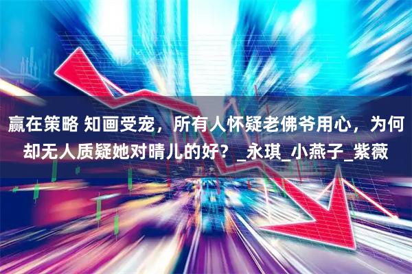 赢在策略 知画受宠，所有人怀疑老佛爷用心，为何却无人质疑她对晴儿的好？_永琪_小燕子_紫薇