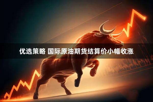 优选策略 国际原油期货结算价小幅收涨